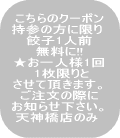 こちらのクーポン持参の方に限り餃子1人前無料に★お一人様1回 1枚限りとさせて頂きます。
　　　ご注文の際に,券の使用をお知らせ下さい。
　天神橋店のみ 